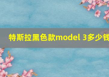 特斯拉黑色款model 3多少钱